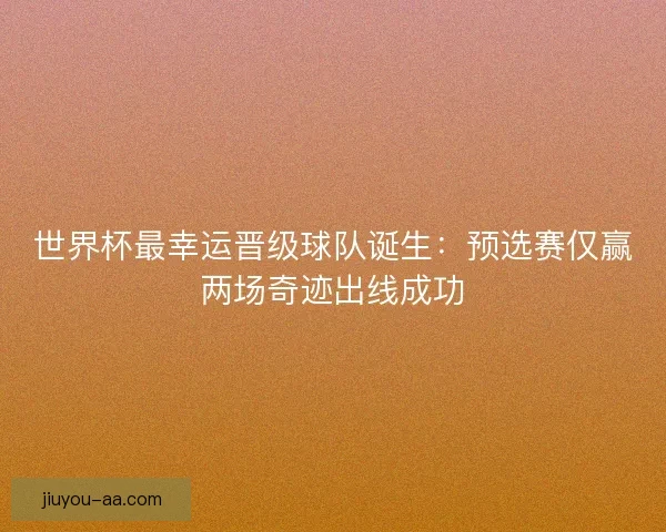 世界杯最幸运晋级球队诞生：预选赛仅赢两场奇迹出线成功