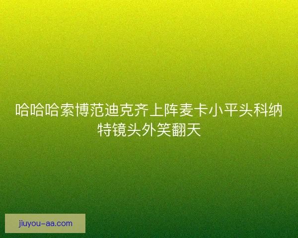 哈哈哈索博范迪克齐上阵麦卡小平头科纳特镜头外笑翻天