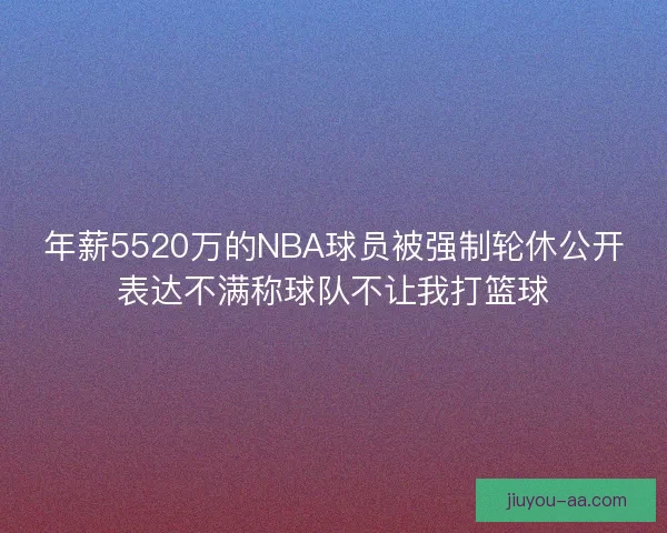 年薪5520万的NBA球员被强制轮休公开表达不满称球队不让我打篮球