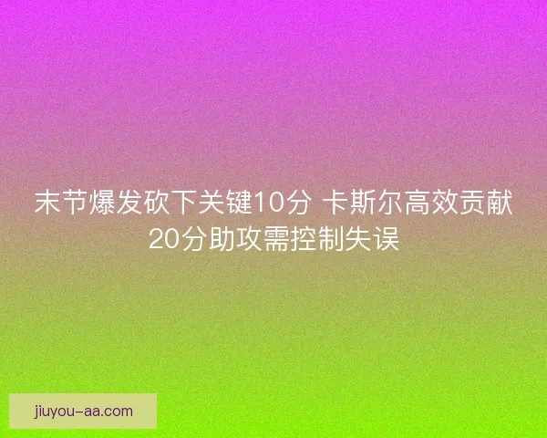 末节爆发砍下关键10分 卡斯尔高效贡献20分助攻需控制失误