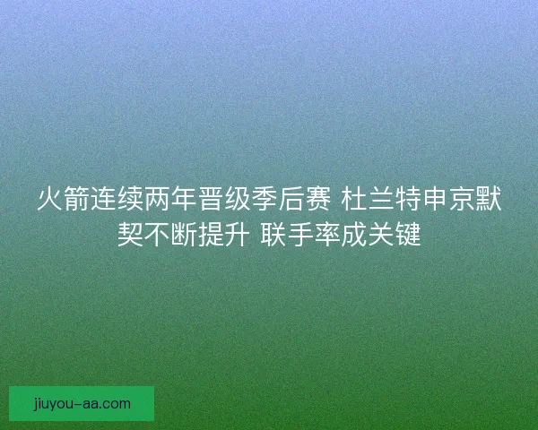 火箭连续两年晋级季后赛 杜兰特申京默契不断提升 联手率成关键