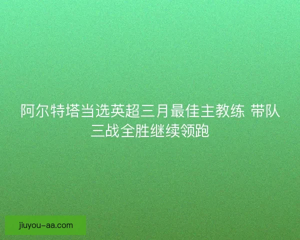 阿尔特塔当选英超三月最佳主教练 带队三战全胜继续领跑