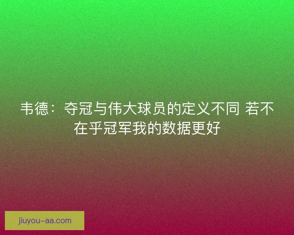 韦德：夺冠与伟大球员的定义不同 若不在乎冠军我的数据更好