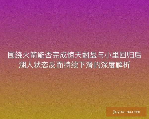 围绕火箭能否完成惊天翻盘与小里回归后湖人状态反而持续下滑的深度解析