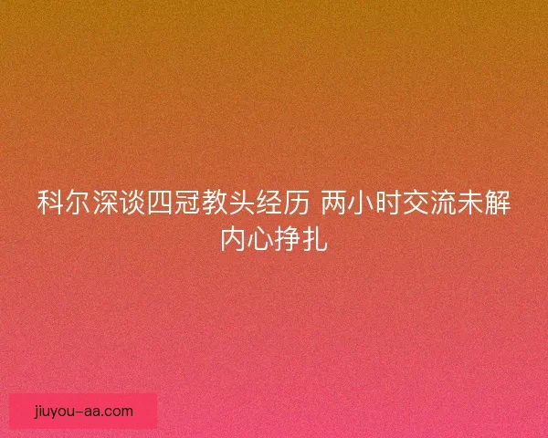 科尔深谈四冠教头经历 两小时交流未解内心挣扎