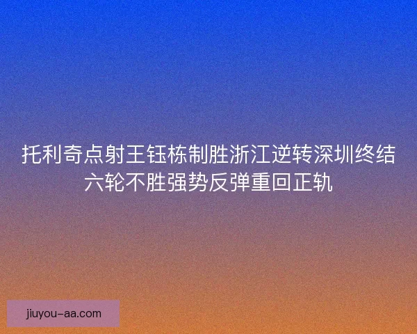 托利奇点射王钰栋制胜浙江逆转深圳终结六轮不胜强势反弹重回正轨