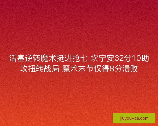 活塞逆转魔术挺进抢七 坎宁安32分10助攻扭转战局 魔术末节仅得8分溃败