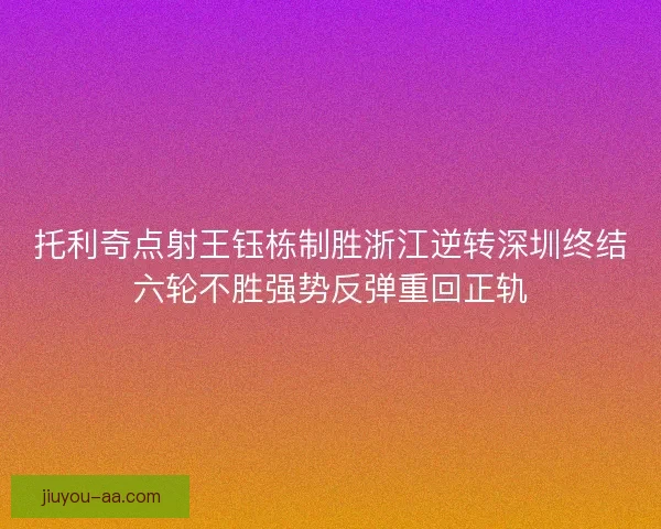 托利奇点射王钰栋制胜浙江逆转深圳终结六轮不胜强势反弹重回正轨