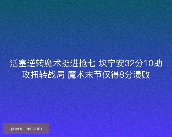 活塞逆转魔术挺进抢七 坎宁安32分10助攻扭转战局 魔术末节仅得8分溃败