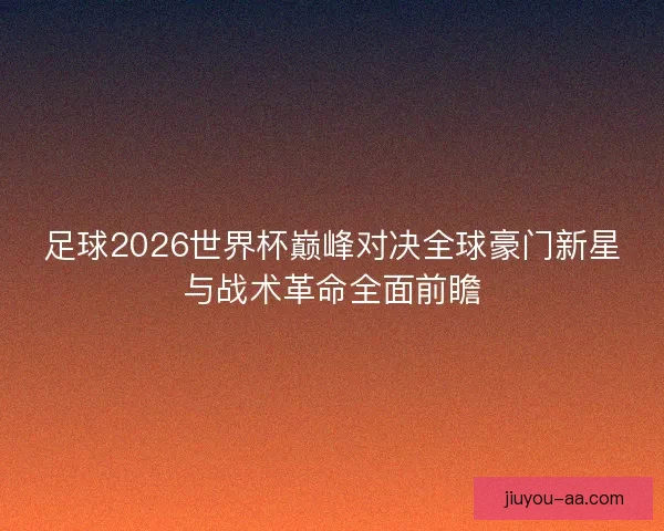 足球2026世界杯巅峰对决全球豪门新星与战术革命全面前瞻