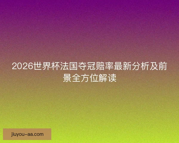 2026世界杯法国夺冠赔率最新分析及前景全方位解读