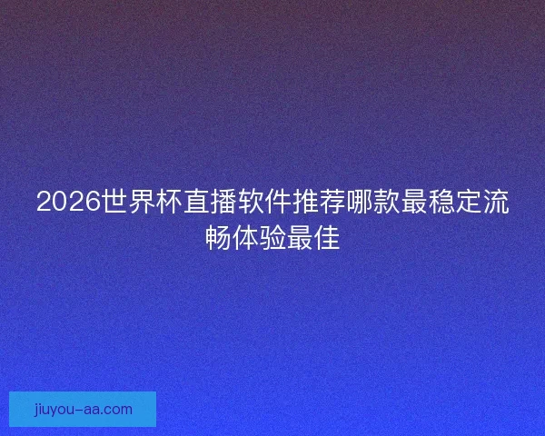 2026世界杯直播软件推荐哪款最稳定流畅体验最佳 2026世界杯直播软件推荐哪款最稳定流畅体验最佳