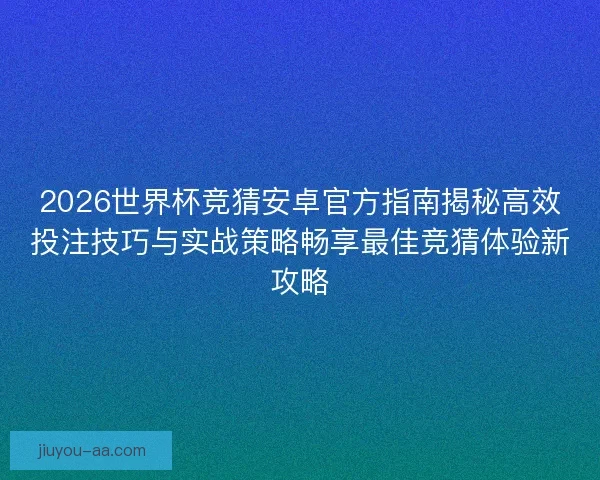 2026世界杯竞猜安卓官方指南揭秘高效投注技巧与实战策略畅享最佳竞猜体验新攻略