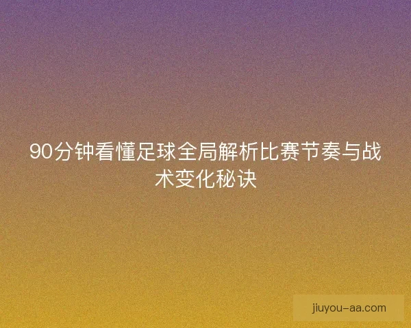 90分钟看懂足球全局解析比赛节奏与战术变化秘诀 90分钟看懂足球全局解析比赛节奏与战术变化秘诀