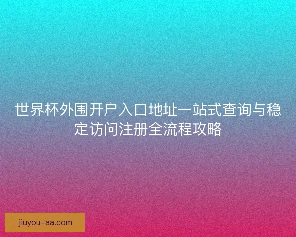 世界杯外围开户入口地址一站式查询与稳定访问注册全流程攻略 世界杯外围开户入口地址一站式查询与稳定访问注册全流程攻略