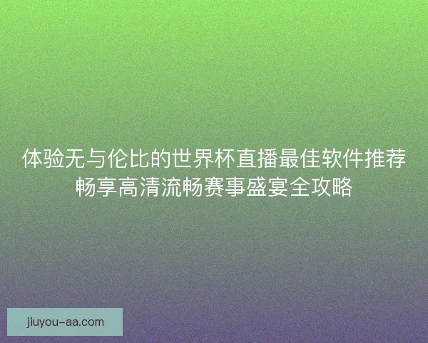 体验无与伦比的世界杯直播最佳软件推荐畅享高清流畅赛事盛宴全攻略 体验无与伦比的世界杯直播最佳软件推荐畅享高清流畅赛事盛宴全攻略