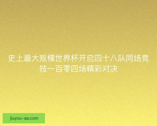 史上最大规模世界杯开启四十八队同场竞技一百零四场精彩对决 史上最大规模世界杯开启四十八队同场竞技一百零四场精彩对决