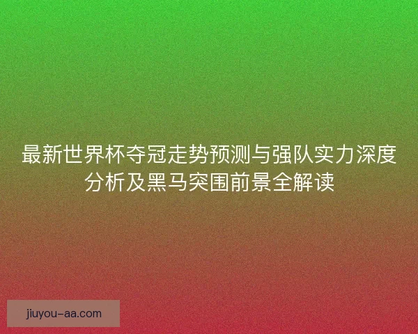 最新世界杯夺冠走势预测与强队实力深度分析及黑马突围前景全解读