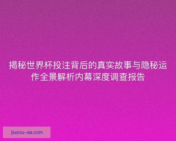 揭秘世界杯投注背后的真实故事与隐秘运作全景解析内幕深度调查报告