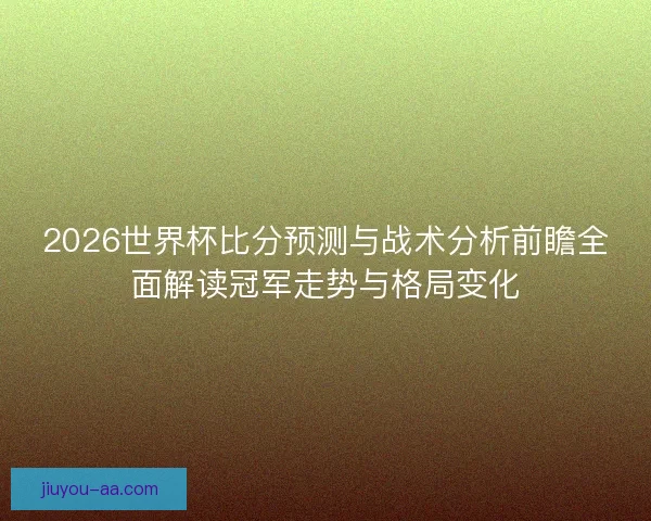 2026世界杯比分预测与战术分析前瞻全面解读冠军走势与格局变化
