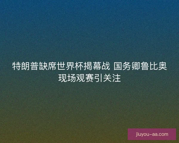 特朗普缺席世界杯揭幕战 国务卿鲁比奥现场观赛引关注