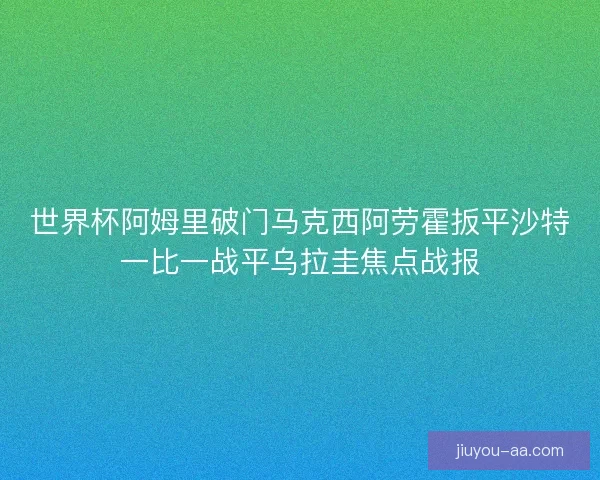 世界杯阿姆里破门马克西阿劳霍扳平沙特一比一战平乌拉圭焦点战报 世界杯阿姆里破门马克西阿劳霍扳平沙特一比一战平乌拉圭焦点战报