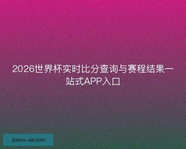 2026世界杯实时比分查询与赛程结果一站式APP入口 2026世界杯实时比分查询与赛程结果一站式APP入口