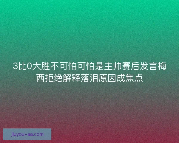 3比0大胜不可怕可怕是主帅赛后发言梅西拒绝解释落泪原因成焦点 3比0大胜不可怕可怕是主帅赛后发言梅西拒绝解释落泪原因成焦点