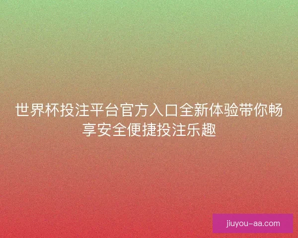 世界杯投注平台官方入口全新体验带你畅享安全便捷投注乐趣 世界杯投注平台官方入口全新体验带你畅享安全便捷投注乐趣