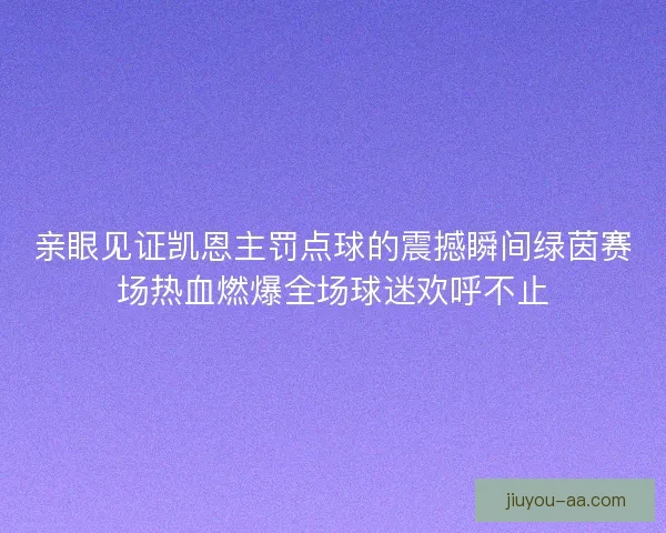 亲眼见证凯恩主罚点球的震撼瞬间绿茵赛场热血燃爆全场球迷欢呼不止 亲眼见证凯恩主罚点球的震撼瞬间绿茵赛场热血燃爆全场球迷欢呼不止