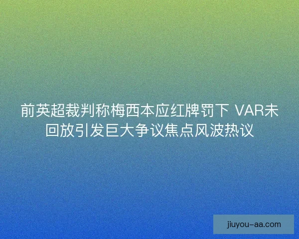 前英超裁判称梅西本应红牌罚下 VAR未回放引发巨大争议焦点风波热议 前英超裁判称梅西本应红牌罚下 VAR未回放引发巨大争议焦点风波热议